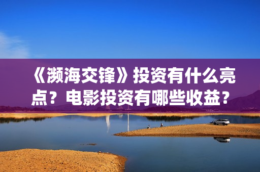 《濒海交锋》投资有什么亮点？电影投资有哪些收益？收益周期是多久？(濒海交锋百度百科)