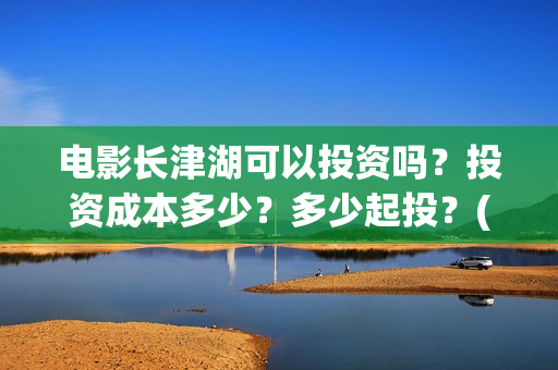 电影长津湖可以投资吗？投资成本多少？多少起投？(长津湖电影不行)