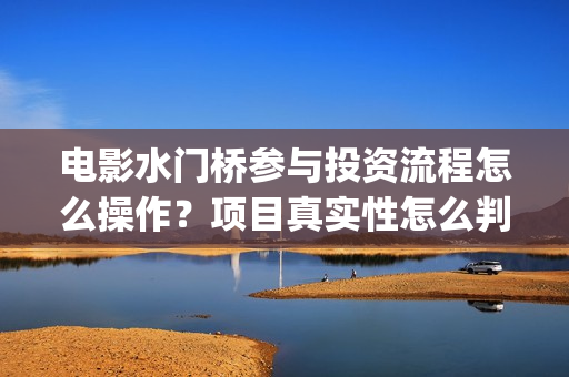 电影水门桥参与投资流程怎么操作?项目真实性怎么判断?(水门桥谁拍的) 电影水门桥参与投资流程怎么操作?项目真实性怎么判断?(水门桥谁拍的)