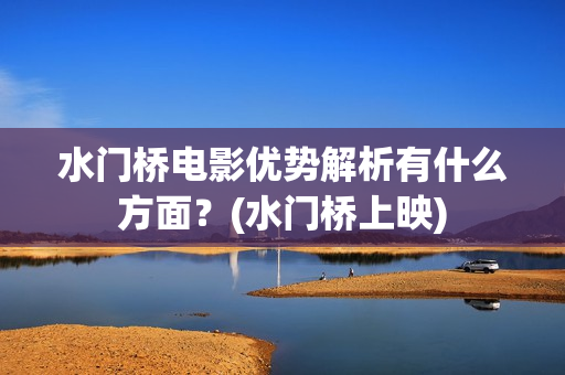 水门桥电影优势解析有什么方面？(水门桥上映)