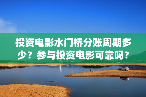 投资电影水门桥分账周期多少？参与投资电影可靠吗？(电影水门桥的联合出品方)