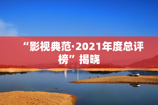 “影视典范·2021年度总评榜”揭晓 “影视典范·2021年度总评榜”揭晓