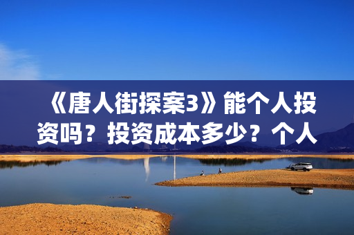 《唐人街探案3》能个人投资吗？投资成本多少？个人投资风险高吗？(唐人街探案3演员表)