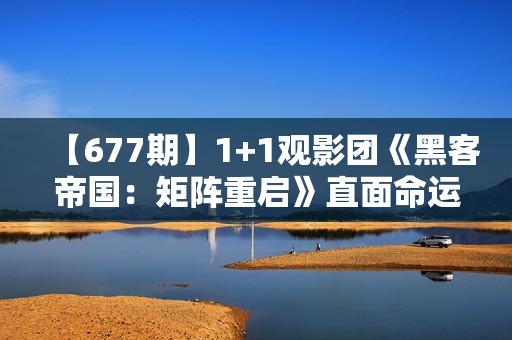【677期】1+1观影团《黑客帝国:矩阵重启》直面命运困难 【677期】1+1观影团《黑客帝国:矩阵重启》直面命运困难