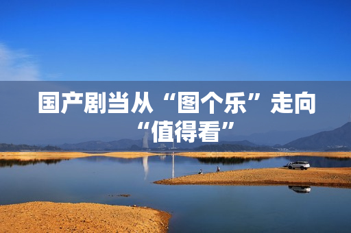 国产剧当从“图个乐”走向“值得看”