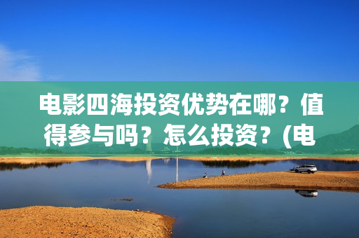 电影四海投资优势在哪？值得参与吗？怎么投资？(电影四海宣传片)