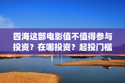 四海这部电影值不值得参与投资？在哪投资？起投门槛多少？(四海电影介绍)