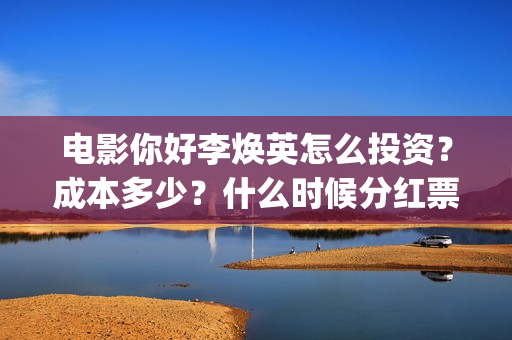 电影你好李焕英怎么投资？成本多少？什么时候分红票房？(电影你好李焕英在线观看)
