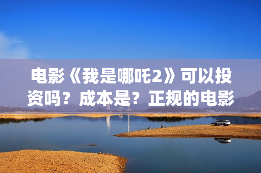 电影《我是哪吒2》可以投资吗？成本是？正规的电影投资需要什么条件？(电影《我是哪吒》在线看)