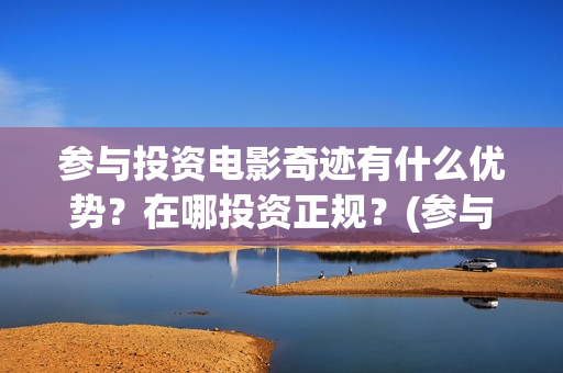 参与投资电影奇迹有什么优势？在哪投资正规？(参与电影投资有哪些平台)
