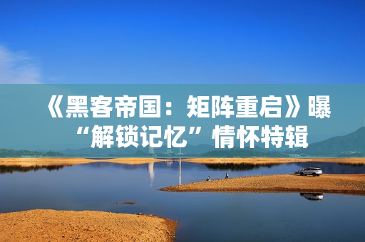 《黑客帝国：矩阵重启》曝“解锁记忆”情怀特辑