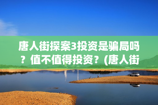 唐人街探案3投资是骗局吗?值不值得投资?(唐人街探案3投入) 唐人街探案3投资是骗局吗?值不值得投资?(唐人街探案3投入)