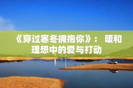 《穿过寒冬拥抱你》： 暖和理想中的爱与打动