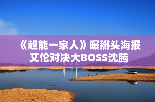 《超能一家人》曝掰头海报 艾伦对决大BOSS沈腾