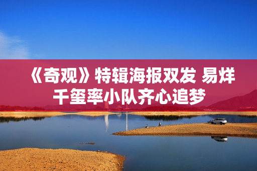 《奇观》特辑海报双发 易烊千玺率小队齐心追梦