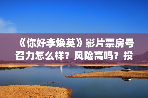 《你好李焕英》影片票房号召力怎么样？风险高吗？投资收益怎么样？(你好李焕英小品)