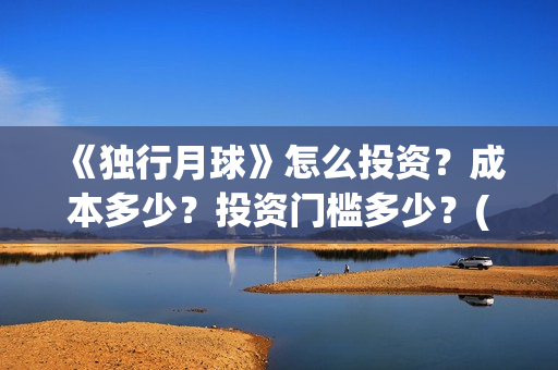 《独行月球》怎么投资？成本多少？投资门槛多少？(独行月球发行方)