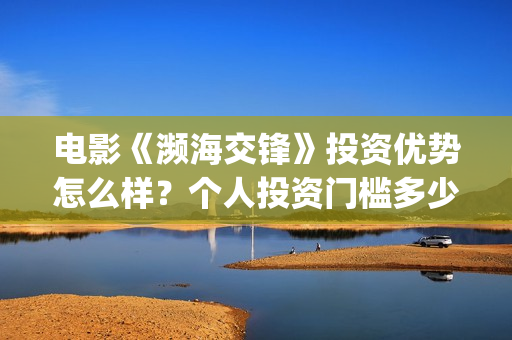 电影《濒海交锋》投资优势怎么样?个人投资门槛多少?怎么参与?(电影《濒海交锋》在线看) 电影《濒海交锋》投资优势怎么样?个人投资门槛多少?怎么参与?(电影《濒海交锋》在线看)