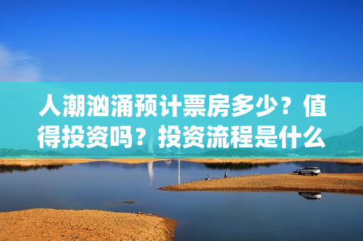 人潮汹涌预计票房多少?值得投资吗?投资流程是什么?(人潮汹涌预售票房不理想) 人潮汹涌预计票房多少?值得投资吗?投资流程是什么?(人潮汹涌预售票房不理想)