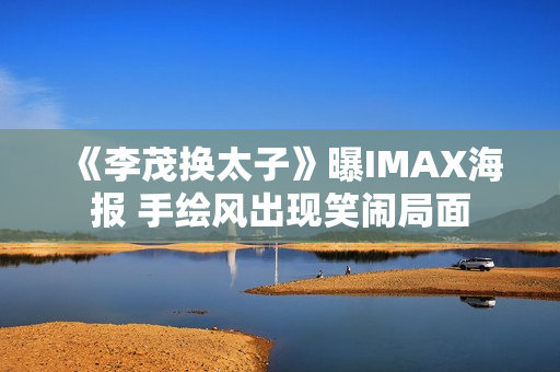《李茂换太子》曝IMAX海报 手绘风出现笑闹局面