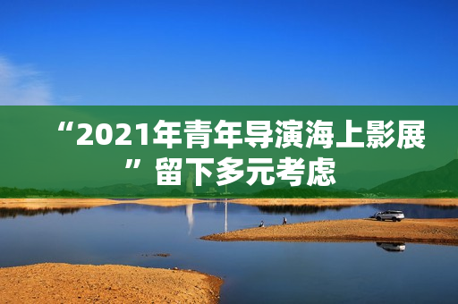 “2021年青年导演海上影展”留下多元考虑