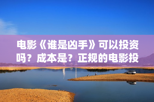 电影《谁是凶手》可以投资吗?成本是?正规的电影投资需要什么条件?(酱园弄悬案电影谁是凶手) 电影《谁是凶手》可以投资吗?成本是?正规的电影投资需要什么条件?(酱园弄悬案电影谁是凶手)