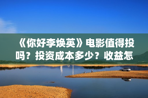 《你好李焕英》电影值得投吗?投资成本多少?收益怎么算?(你好李焕英讲的是什么故事) 《你好李焕英》电影值得投吗?投资成本多少?收益怎么算?(你好李焕英讲的是什么故事)