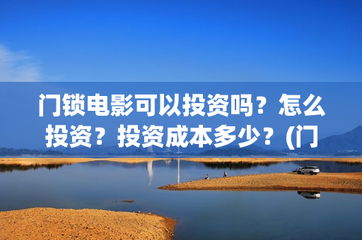 门锁电影可以投资吗?怎么投资?投资成本多少?(门锁电影在哪个平台看) 门锁电影可以投资吗?怎么投资?投资成本多少?(门锁电影在哪个平台看)
