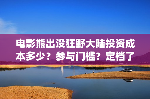 电影熊出没狂野大陆投资成本多少？参与门槛？定档了吗(熊出没之狂野大战电影)