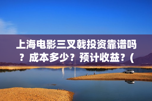 上海电影三叉戟投资靠谱吗？成本多少？预计收益？(电影版《三叉戟》)
