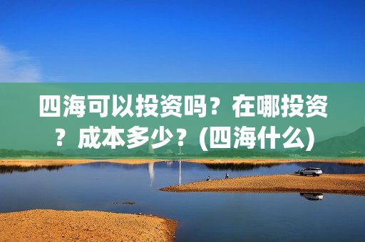 四海可以投资吗？在哪投资？成本多少？(四海什么)