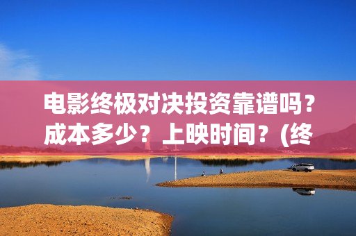 电影终极对决投资靠谱吗？成本多少？上映时间？(终极对决 电影)