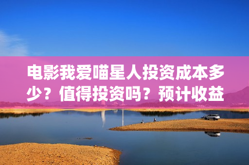电影我爱喵星人投资成本多少？值得投资吗？预计收益(电影《我爱喵星人》)