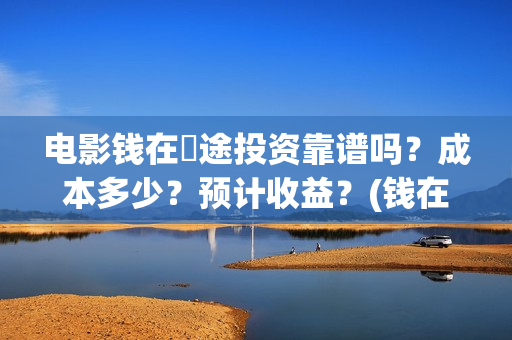 电影钱在囧途投资靠谱吗？成本多少？预计收益？(钱在囧途 电影)
