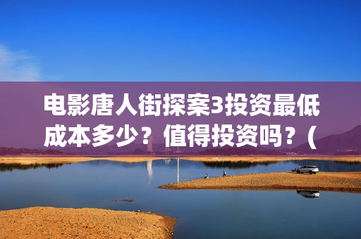 电影唐人街探案3投资最低成本多少？值得投资吗？(电影唐人街探案1900)