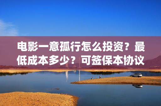 电影一意孤行怎么投资？最低成本多少？可签保本协议？(电影一意孤行怎么迟迟不上映)