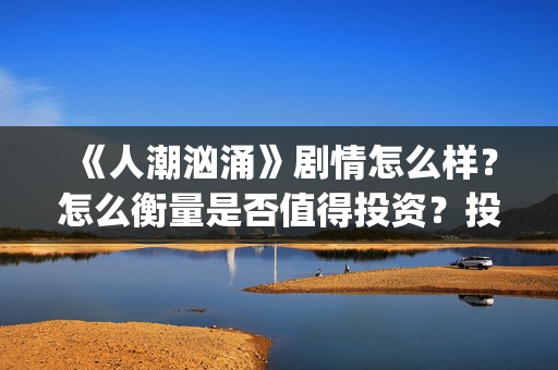 《人潮汹涌》剧情怎么样?怎么衡量是否值得投资?投资门槛多少?(人潮汹涌,预告片) 《人潮汹涌》剧情怎么样?怎么衡量是否值得投资?投资门槛多少?(人潮汹涌,预告片)