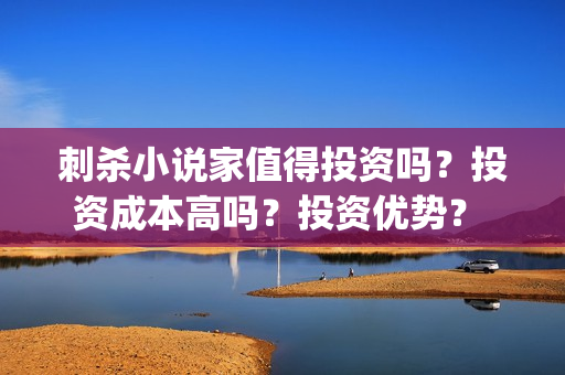 刺杀小说家值得投资吗?投资成本高吗?投资优势? (刺杀小说家到底值不值得看) 刺杀小说家值得投资吗?投资成本高吗?投资优势? (刺杀小说家到底值不值得看)