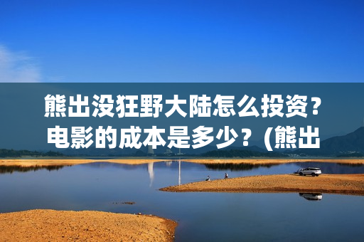 熊出没狂野大陆怎么投资？电影的成本是多少？(熊出没狂野大陆图片)