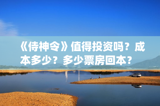 《侍神令》值得投资吗？成本多少？多少票房回本？ (侍神令好吗)