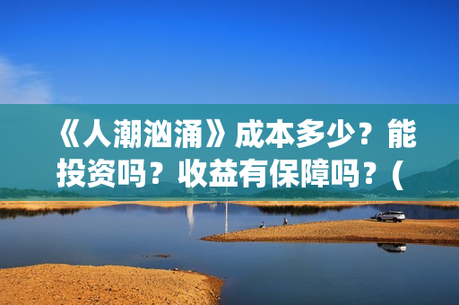 《人潮汹涌》成本多少？能投资吗？收益有保障吗？(人潮汹涌 nsr)