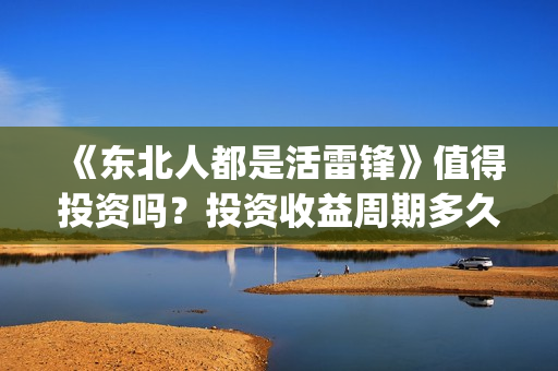 《东北人都是活雷锋》值得投资吗？投资收益周期多久？(东北人都是活雷锋电视剧)