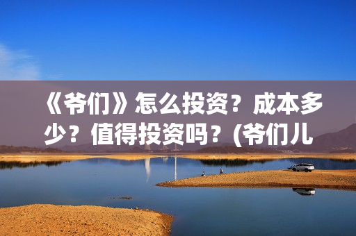 《爷们》怎么投资？成本多少？值得投资吗？(爷们儿哪里可以播放)