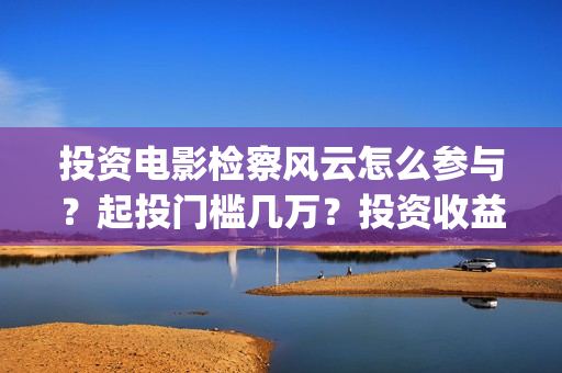 投资电影检察风云怎么参与？起投门槛几万？投资收益怎么计算？(投资电影检察风险评估)