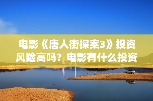 电影《唐人街探案3》投资风险高吗?电影有什么投资亮点?值得投资吗?(电影唐人街探案5免费) 电影《唐人街探案3》投资风险高吗?电影有什么投资亮点?值得投资吗?(电影唐人街探案5免费)