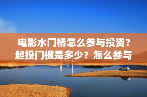 电影水门桥怎么参与投资?起投门槛是多少?怎么参与?(水门桥电影百度百科) 电影水门桥怎么参与投资?起投门槛是多少?怎么参与?(水门桥电影百度百科)