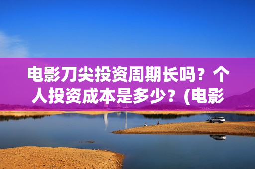 电影刀尖投资周期长吗？个人投资成本是多少？(电影《刀尖》)