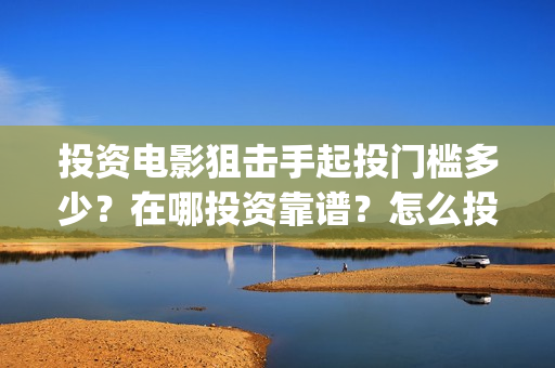投资电影狙击手起投门槛多少？在哪投资靠谱？怎么投资？(狙击手电影成本)