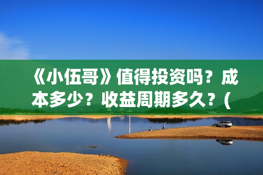 《小伍哥》值得投资吗?成本多少?收益周期多久?(小伍哥上映) 《小伍哥》值得投资吗?成本多少?收益周期多久?(小伍哥上映)