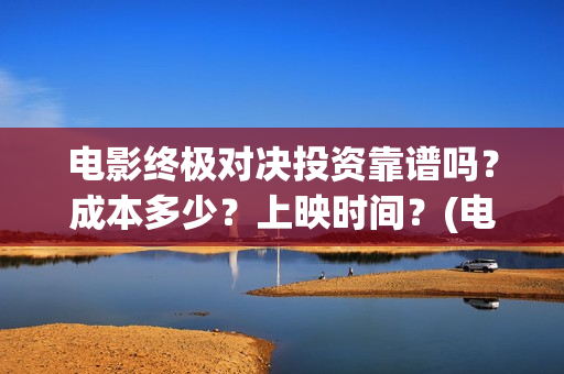 电影终极对决投资靠谱吗?成本多少?上映时间?(电影终极对决投资人是谁) 电影终极对决投资靠谱吗?成本多少?上映时间?(电影终极对决投资人是谁)